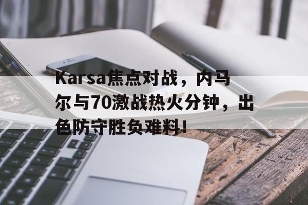 Karsa焦点对战，内马尔与70激战热火分钟，出色防守胜负难料！的简单介绍-开云kaiyun官网入口